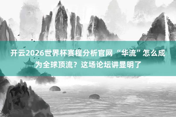 开云2026世界杯赛程分析官网 “华流”怎么成为全球顶流?这场论坛讲显明了