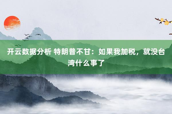 开云数据分析 特朗普不甘:如果我加税,就没台湾什么事了