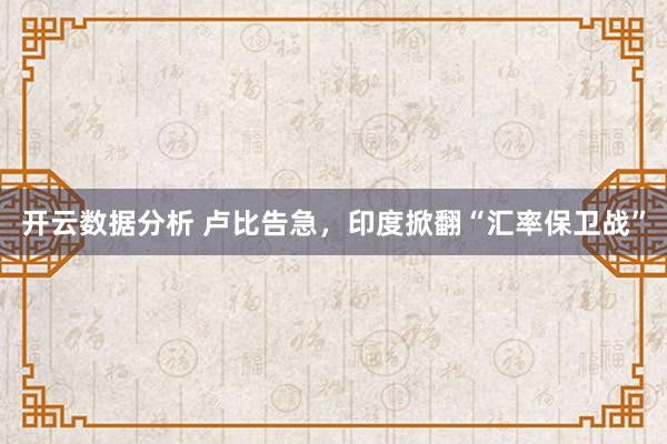 开云数据分析 卢比告急,印度掀翻“汇率保卫战”