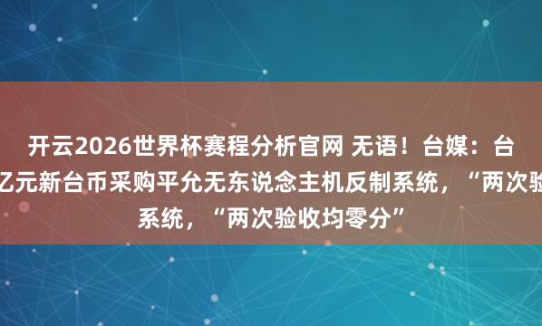 开云2026世界杯赛程分析官网 无语！台媒：台军斥资9.8亿元新台币采购平允无东说念主机反制系统，“两次验收均零分”
