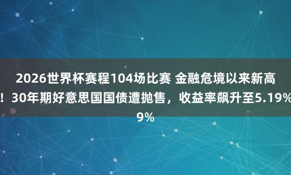 2026世界杯赛程104场比赛 金融危境以来新高!30年期好意思国国债遭抛售,收益率飙升至5.19%