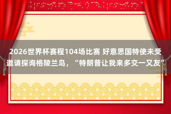 2026世界杯赛程104场比赛 好意思国特使未受邀请探询格陵兰岛，“特朗普让我来多交一又友”