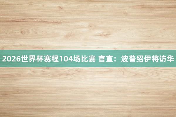 2026世界杯赛程104场比赛 官宣:波普绍伊将访华