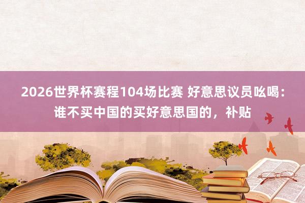 2026世界杯赛程104场比赛 好意思议员吆喝：谁不买中国的买好意思国的，补贴