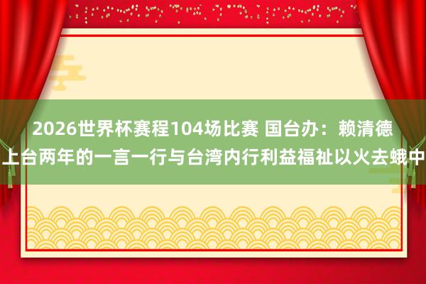 2026世界杯赛程104场比赛 国台办:赖清德上台两年的一言一行与台湾内行利益福祉以火去蛾中