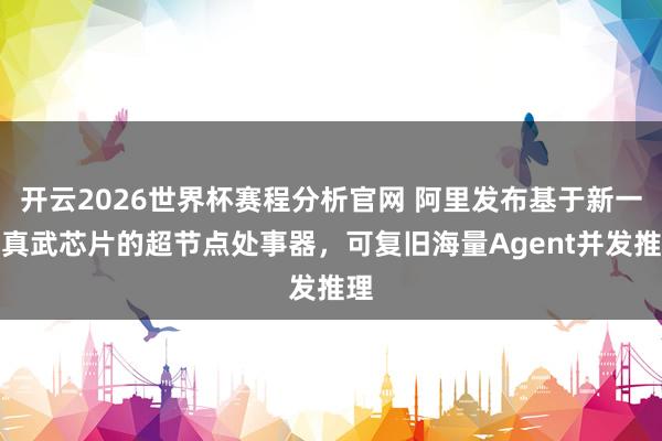 开云2026世界杯赛程分析官网 阿里发布基于新一代真武芯片的超节点处事器,可复旧海量Agent并发推理