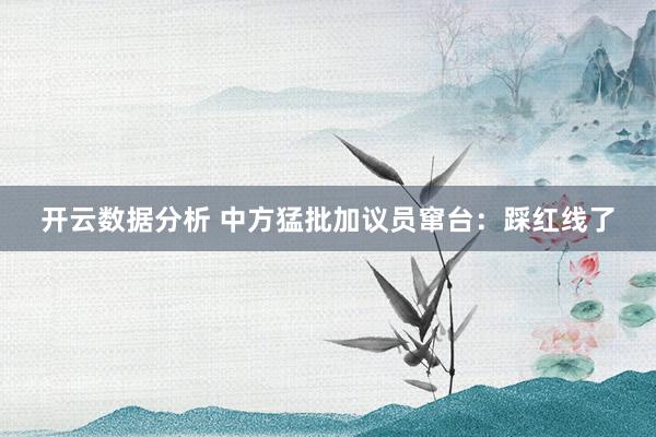 开云数据分析 中方猛批加议员窜台：踩红线了