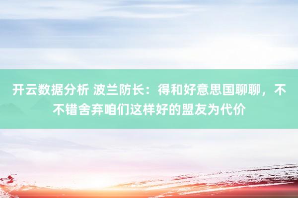 开云数据分析 波兰防长:得和好意思国聊聊,不不错舍弃咱们这样好的盟友为代价