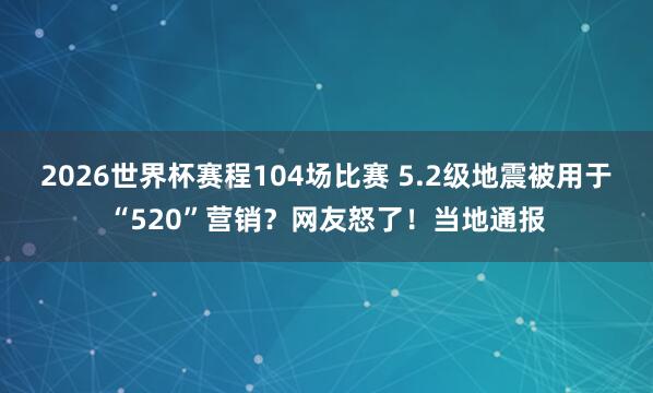 2026世界杯赛程104场比赛 5.2级地震被用于“520”营销?网友怒了!当地通报