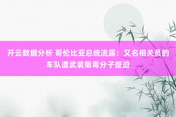 开云数据分析 哥伦比亚总统流露:又名相关员的车队遭武装贩毒分子蹙迫
