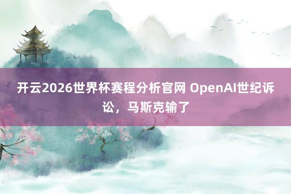 开云2026世界杯赛程分析官网 OpenAI世纪诉讼，马斯克输了
