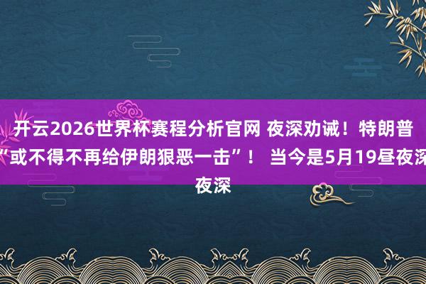 开云2026世界杯赛程分析官网 夜深劝诫!特朗普“或不得不再给伊朗狠恶一击”! 当今是5月19昼夜深