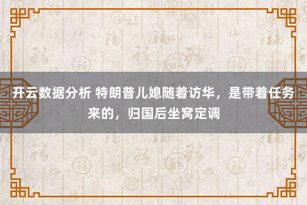 开云数据分析 特朗普儿媳随着访华，是带着任务来的，归国后坐窝定调