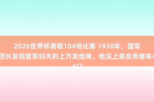 2026世界杯赛程104场比赛 1938年,国军一团长发现盟军归天的上万发炮弹,他没上报反而借来4门