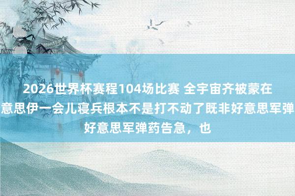 2026世界杯赛程104场比赛 全宇宙齐被蒙在饱读里！好意思伊一会儿寝兵根本不是打不动了既非好意思军弹药告急，也