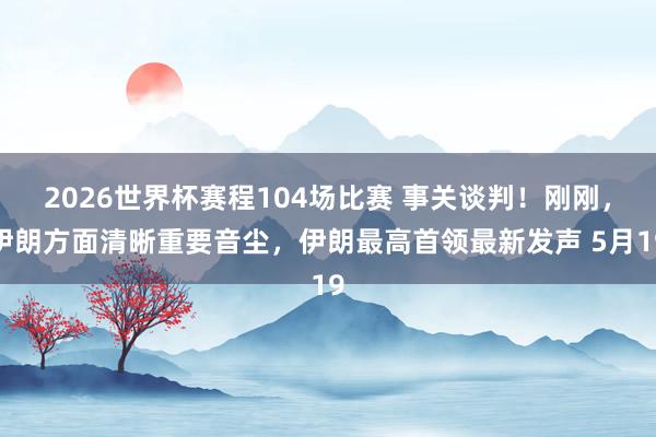 2026世界杯赛程104场比赛 事关谈判!刚刚,伊朗方面清晰重要音尘,伊朗最高首领最新发声 5月19