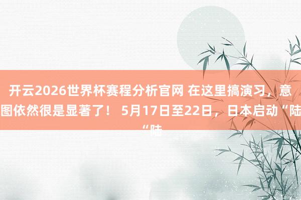 开云2026世界杯赛程分析官网 在这里搞演习,意图依然很是显著了! 5月17日至22日,日本启动“陆