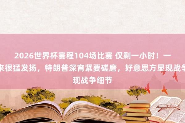 2026世界杯赛程104场比赛 仅剩一小时！一醒悟来很猛发扬，特朗普深宵紧要磋磨，好意思方显现战争细节