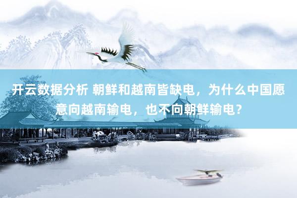 开云数据分析 朝鲜和越南皆缺电,为什么中国愿意向越南输电,也不向朝鲜输电?