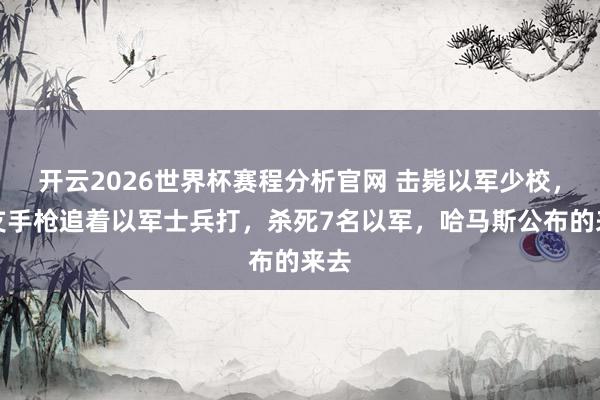 开云2026世界杯赛程分析官网 击毙以军少校,一支手枪追着以军士兵打,杀死7名以军,哈马斯公布的来去