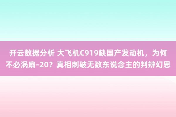 开云数据分析 大飞机C919缺国产发动机，为何不必涡扇-20？真相刺破无数东说念主的判辨幻思