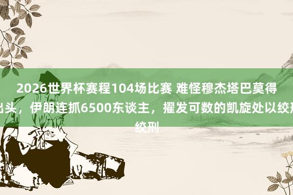2026世界杯赛程104场比赛 难怪穆杰塔巴莫得出头，伊朗连抓6500东谈主，擢发可数的凯旋处以绞刑