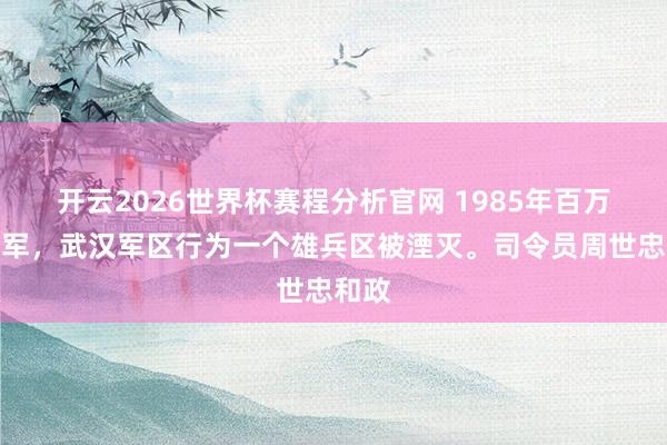开云2026世界杯赛程分析官网 1985年百万大裁军，武汉军区行为一个雄兵区被湮灭。司令员周世忠和政