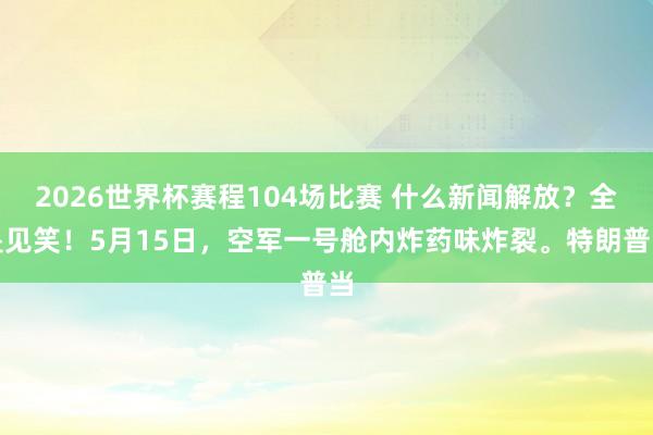 2026世界杯赛程104场比赛 什么新闻解放?全是见笑!5月15日,空军一号舱内炸药味炸裂。特朗普当