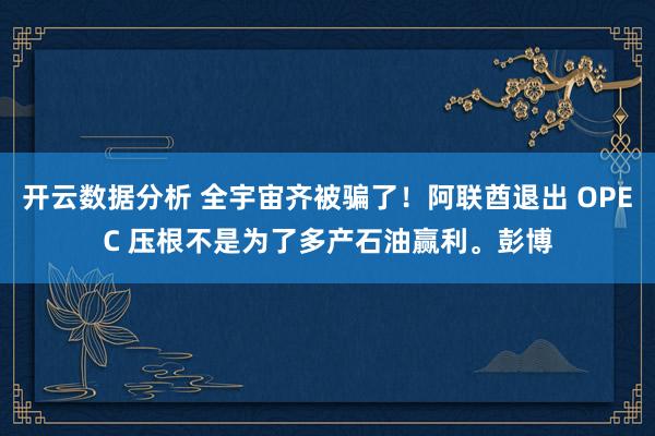 开云数据分析 全宇宙齐被骗了！阿联酋退出 OPEC 压根不是为了多产石油赢利。彭博
