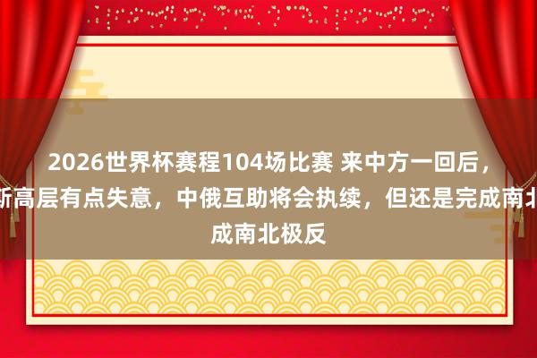 2026世界杯赛程104场比赛 来中方一回后,俄罗斯高层有点失意,中俄互助将会执续,但还是完成南北极反