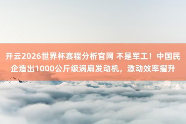 开云2026世界杯赛程分析官网 不是军工!中国民企造出1000公斤级涡扇发动机,激动效率擢升