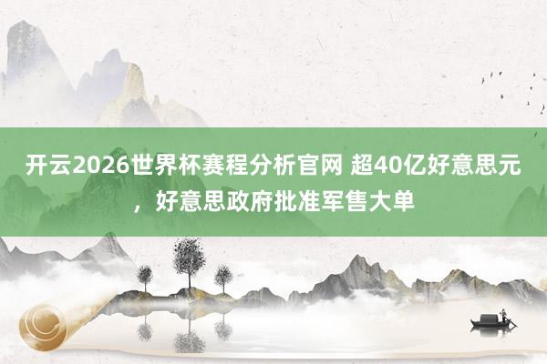 开云2026世界杯赛程分析官网 超40亿好意思元，好意思政府批准军售大单