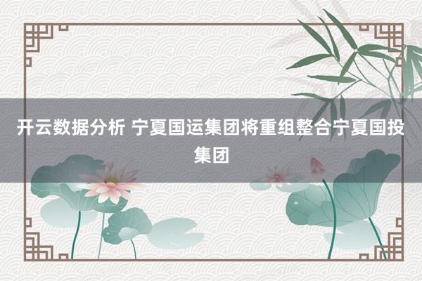 开云数据分析 宁夏国运集团将重组整合宁夏国投集团
