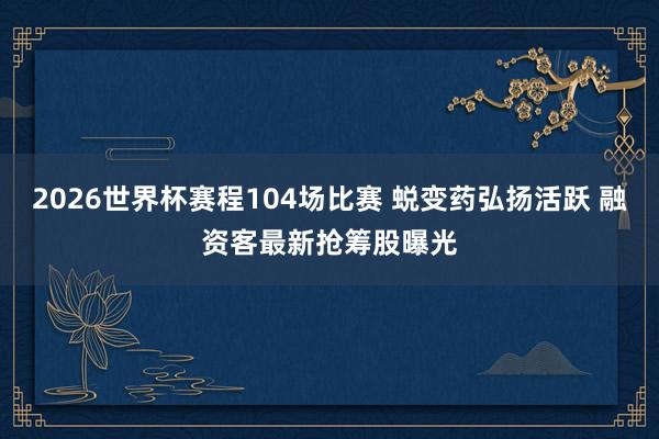 2026世界杯赛程104场比赛 蜕变药弘扬活跃 融资客最新抢筹股曝光