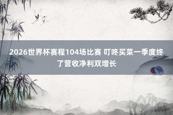2026世界杯赛程104场比赛 叮咚买菜一季度终了营收净利双增长