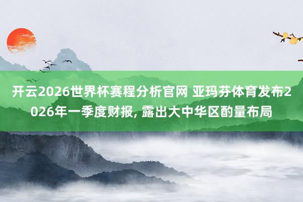 开云2026世界杯赛程分析官网 亚玛芬体育发布2026年一季度财报， 露出大中华区酌量布局