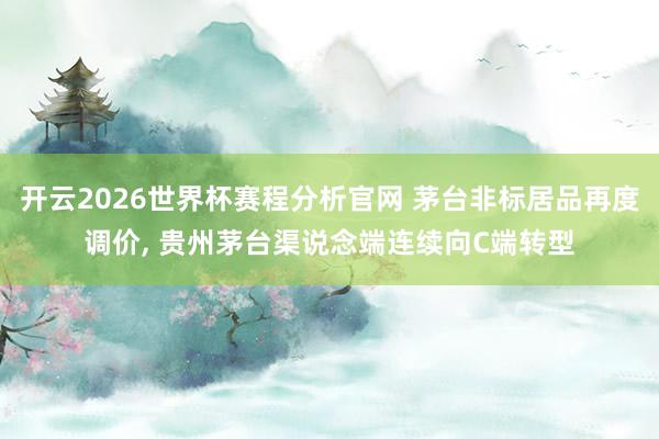 开云2026世界杯赛程分析官网 茅台非标居品再度调价, 贵州茅台渠说念端连续向C端转型
