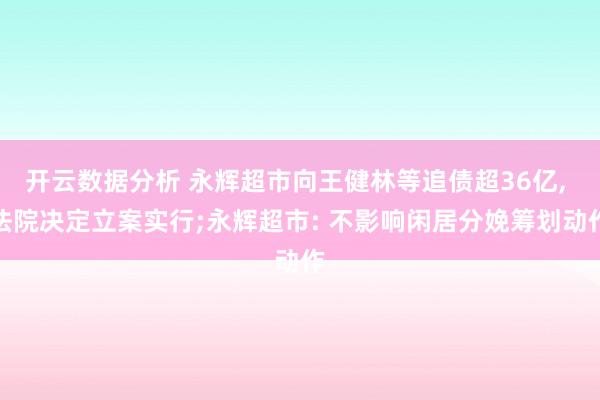 开云数据分析 永辉超市向王健林等追债超36亿， 法院决定立案实行;永辉超市: 不影响闲居分娩筹划动作
