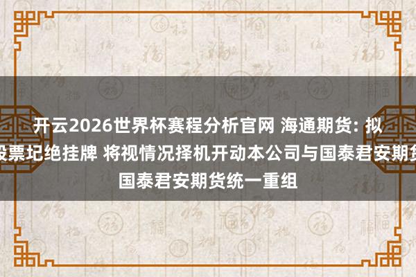开云2026世界杯赛程分析官网 海通期货: 拟肯求公司股票圮绝挂牌 将视情况择机开动本公司与国泰君安期货统一重组