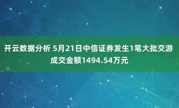 开云数据分析 5月21日中信证券发生1笔大批交游 成交金额1494.54万元