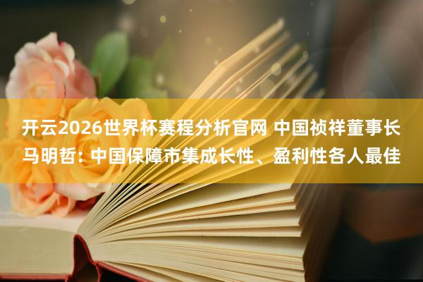 开云2026世界杯赛程分析官网 中国祯祥董事长马明哲: 中国保障市集成长性、盈利性各人最佳