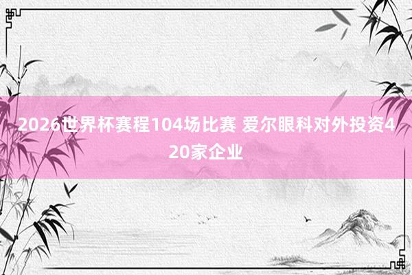 2026世界杯赛程104场比赛 爱尔眼科对外投资420家企业