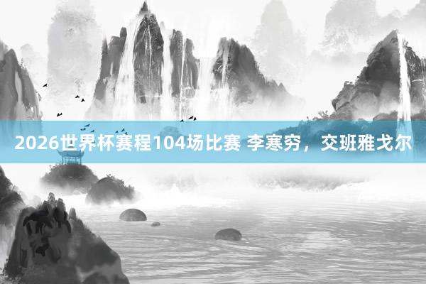 2026世界杯赛程104场比赛 李寒穷，交班雅戈尔