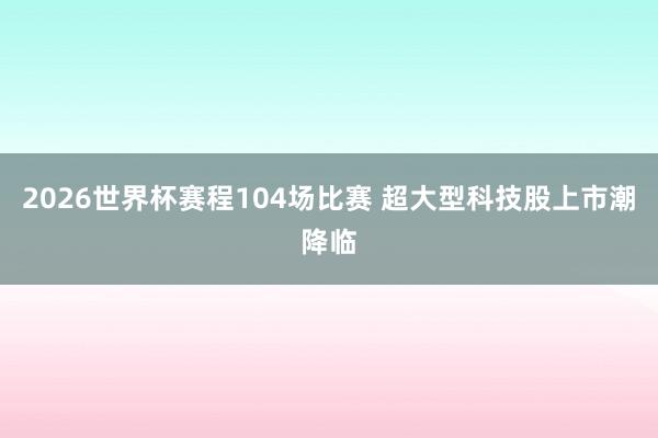 2026世界杯赛程104场比赛 超大型科技股上市潮降临