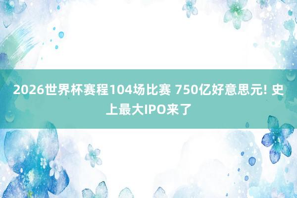 2026世界杯赛程104场比赛 750亿好意思元! 史上最大IPO来了