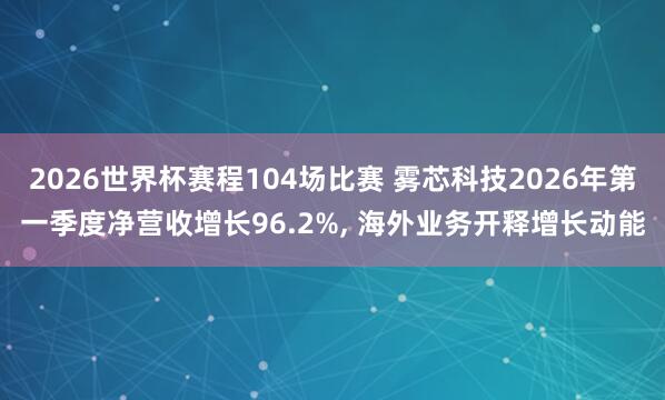 2026世界杯赛程104场比赛 雾芯科技2026年第一季度净营收增长96.2%, 海外业务开释增长动能