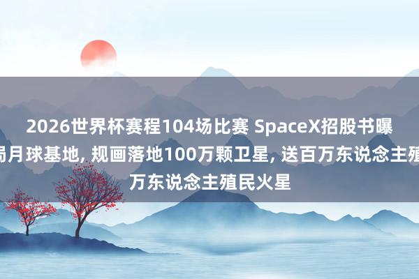 2026世界杯赛程104场比赛 SpaceX招股书曝光: 布局月球基地, 规画落地100万颗卫星, 送百万东说念主殖民火星