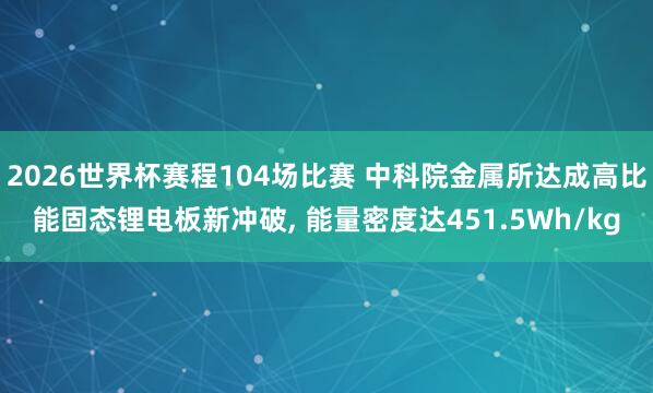 2026世界杯赛程104场比赛 中科院金属所达成高比能固态锂电板新冲破， 能量密度达451.5Wh/kg