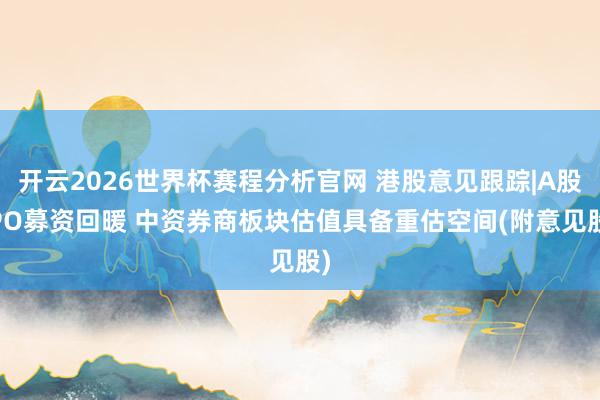 开云2026世界杯赛程分析官网 港股意见跟踪|A股IPO募资回暖 中资券商板块估值具备重估空间(附意见股)