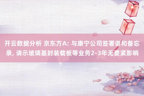 开云数据分析 京东方A: 与康宁公司签署谐和备忘录, 请示玻璃基封装载板等业务2-3年无要紧影响